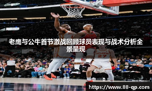 老鹰与公牛首节激战回顾球员表现与战术分析全景呈现